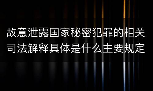 故意泄露国家秘密犯罪的相关司法解释具体是什么主要规定