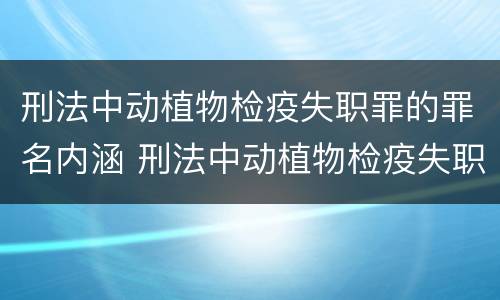刑法中动植物检疫失职罪的罪名内涵 刑法中动植物检疫失职罪的罪名内涵是