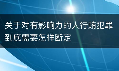 关于对有影响力的人行贿犯罪到底需要怎样断定