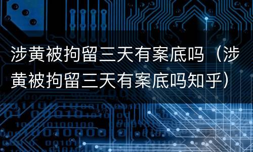 涉黄被拘留三天有案底吗（涉黄被拘留三天有案底吗知乎）