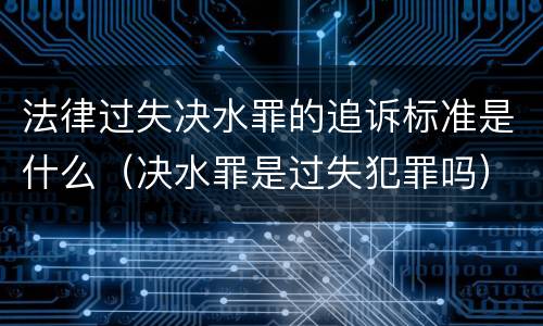 法律过失决水罪的追诉标准是什么（决水罪是过失犯罪吗）
