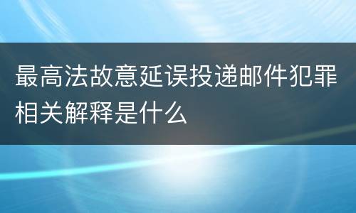 最高法故意延误投递邮件犯罪相关解释是什么