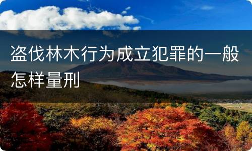 盗伐林木行为成立犯罪的一般怎样量刑