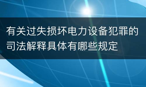 有关过失损坏电力设备犯罪的司法解释具体有哪些规定