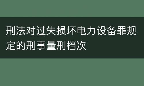 刑法对过失损坏电力设备罪规定的刑事量刑档次