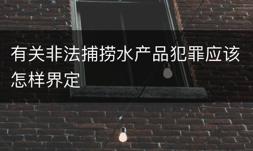 有关非法捕捞水产品犯罪应该怎样界定