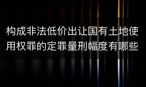 构成非法低价出让国有土地使用权罪的定罪量刑幅度有哪些