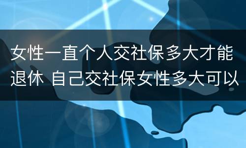 女性一直个人交社保多大才能退休 自己交社保女性多大可以退休