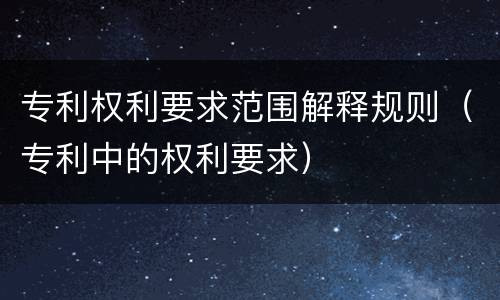专利权利要求范围解释规则（专利中的权利要求）