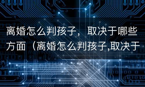 离婚怎么判孩子，取决于哪些方面（离婚怎么判孩子,取决于哪些方面的问题）