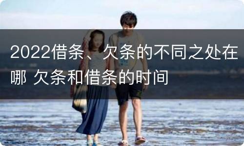 2022借条、欠条的不同之处在哪 欠条和借条的时间