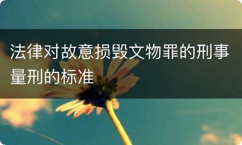 法律对故意损毁文物罪的刑事量刑的标准