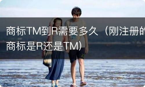 商标TM到R需要多久（刚注册的商标是R还是TM）
