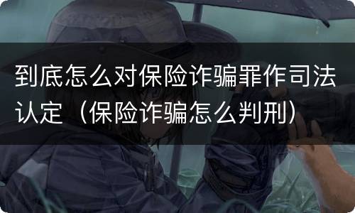 到底怎么对保险诈骗罪作司法认定（保险诈骗怎么判刑）