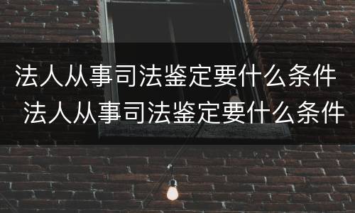 法人从事司法鉴定要什么条件 法人从事司法鉴定要什么条件才能做