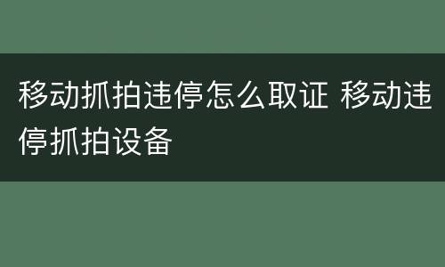 移动抓拍违停怎么取证 移动违停抓拍设备