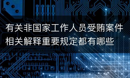 有关非国家工作人员受贿案件相关解释重要规定都有哪些