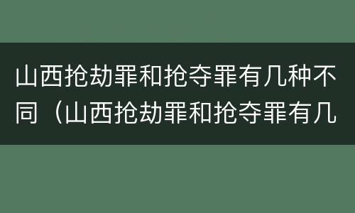 山西抢劫罪和抢夺罪有几种不同（山西抢劫罪和抢夺罪有几种不同吗）