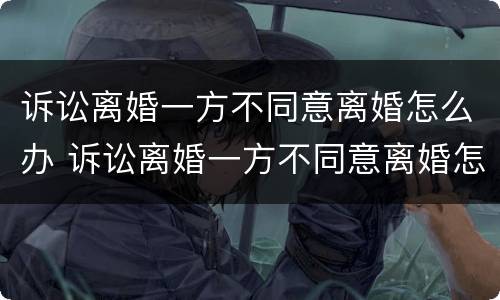 诉讼离婚一方不同意离婚怎么办 诉讼离婚一方不同意离婚怎么办理