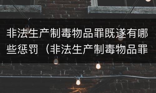 非法生产制毒物品罪既遂有哪些惩罚（非法生产制毒物品罪既遂有哪些惩罚）