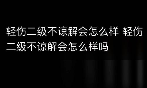 轻伤二级不谅解会怎么样 轻伤二级不谅解会怎么样吗