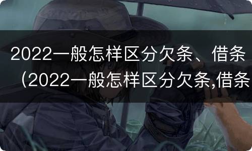 2022一般怎样区分欠条、借条（2022一般怎样区分欠条,借条的真假）