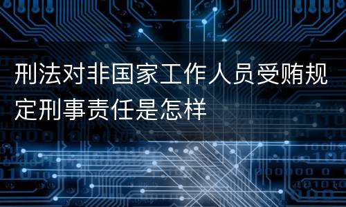 刑法对非国家工作人员受贿规定刑事责任是怎样