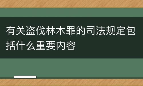 有关盗伐林木罪的司法规定包括什么重要内容