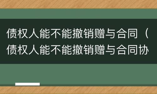 债权人能不能撤销赠与合同（债权人能不能撤销赠与合同协议）