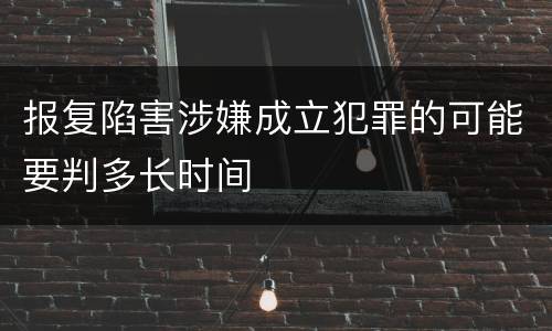 报复陷害涉嫌成立犯罪的可能要判多长时间