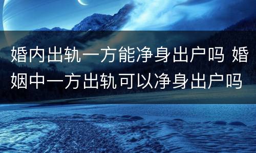 婚内出轨一方能净身出户吗 婚姻中一方出轨可以净身出户吗