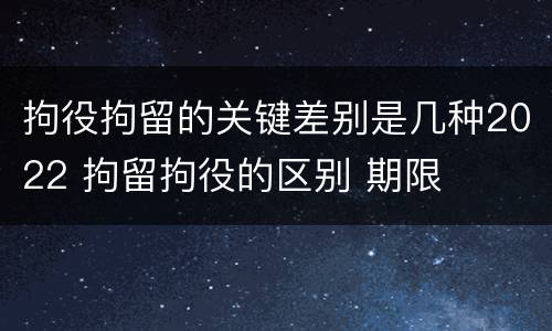 拘役拘留的关键差别是几种2022 拘留拘役的区别 期限