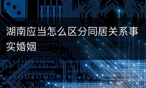 湖南应当怎么区分同居关系事实婚姻