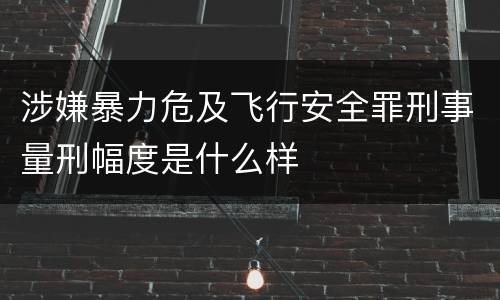 涉嫌暴力危及飞行安全罪刑事量刑幅度是什么样