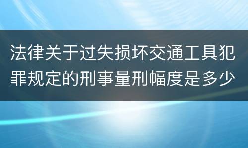 法律关于过失损坏交通工具犯罪规定的刑事量刑幅度是多少