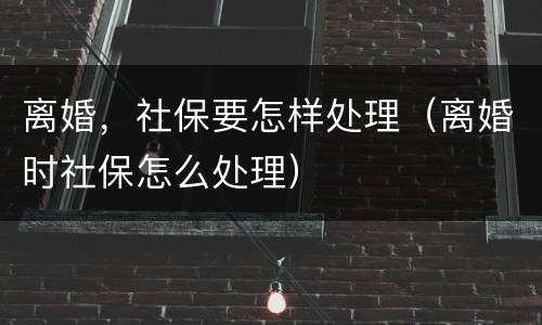 离婚，社保要怎样处理（离婚时社保怎么处理）