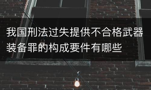 我国刑法过失提供不合格武器装备罪的构成要件有哪些