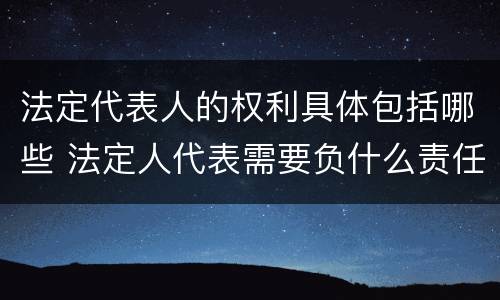 法定代表人的权利具体包括哪些 法定人代表需要负什么责任