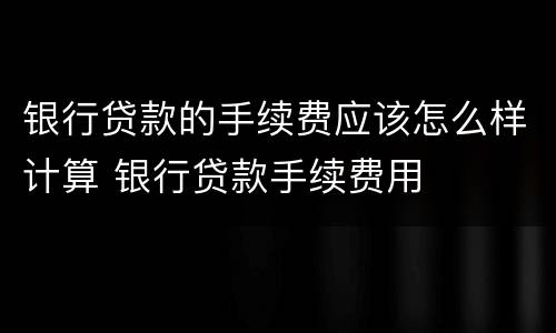 银行贷款的手续费应该怎么样计算 银行贷款手续费用