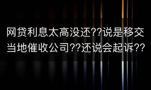 网贷利息太高没还??说是移交当地催收公司??还说会起诉??真的假的
