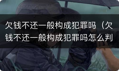 欠钱不还一般构成犯罪吗（欠钱不还一般构成犯罪吗怎么判）