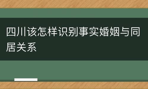 四川该怎样识别事实婚姻与同居关系