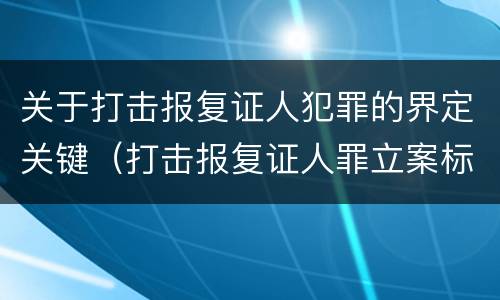 关于打击报复证人犯罪的界定关键（打击报复证人罪立案标准）