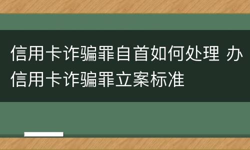 信用卡诈骗罪自首如何处理 办信用卡诈骗罪立案标准