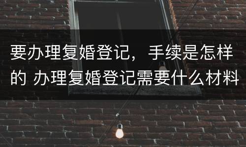 要办理复婚登记，手续是怎样的 办理复婚登记需要什么材料