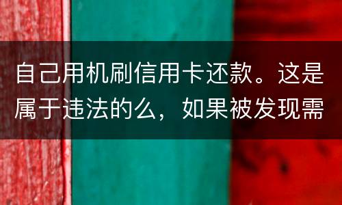 自己用机刷信用卡还款。这是属于违法的么，如果被发现需要被负人事或者刑事责任么