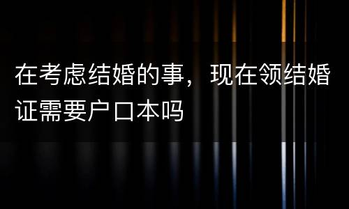 在考虑结婚的事，现在领结婚证需要户口本吗