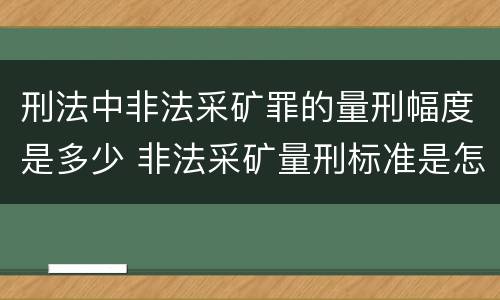 刑法中非法采矿罪的量刑幅度是多少 非法采矿量刑标准是怎样