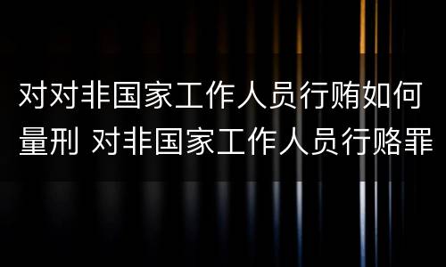 对对非国家工作人员行贿如何量刑 对非国家工作人员行赂罪