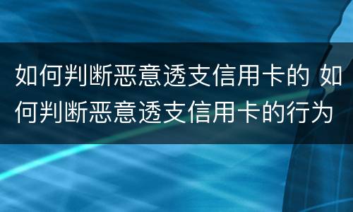 如何判断恶意透支信用卡的 如何判断恶意透支信用卡的行为